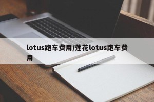 lotus跑车费用/莲花lotus跑车费用