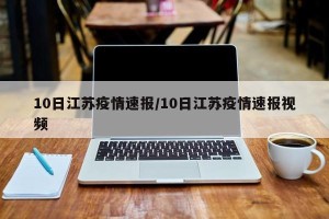 10日江苏疫情速报/10日江苏疫情速报视频