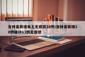 吉林省新增本土无症状10例/吉林省新增10例确诊63例无症状