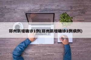 郑州新增确诊1例(郑州新增确诊1例病例)