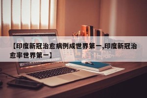 【印度新冠治愈病例成世界第一,印度新冠治愈率世界第一】