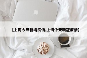 【上海今天新增疫情,上海今天新冠疫情】