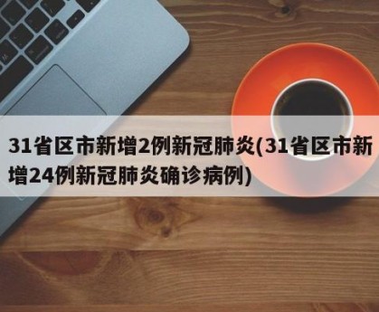 31省区市新增2例新冠肺炎(31省区市新增24例新冠肺炎确诊病例)