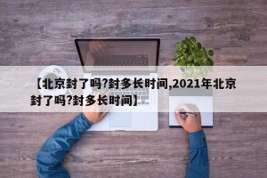 【北京封了吗?封多长时间,2021年北京封了吗?封多长时间】