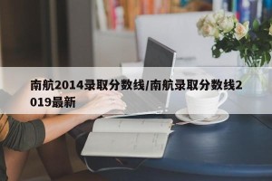 南航2014录取分数线/南航录取分数线2019最新