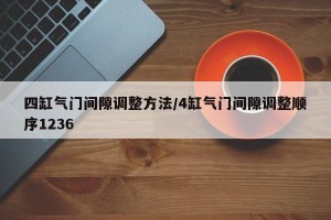 四缸气门间隙调整方法/4缸气门间隙调整顺序1236