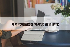 哈尔滨疫情防控/哈尔滨 疫情 防控