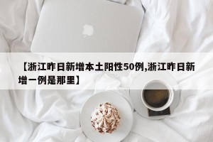 【浙江昨日新增本土阳性50例,浙江昨日新增一例是那里】
