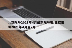 北京限号2021年4月最新限号表/北京限号2021年4月至7月