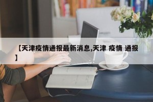 【天津疫情通报最新消息,天津 疫情 通报】