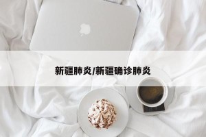 新疆肺炎/新疆确诊肺炎