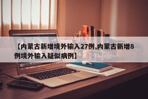 【内蒙古新增境外输入27例,内蒙古新增8例境外输入疑似病例】