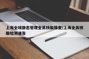 上海全域静态管理全员核酸筛查/上海全员核酸检测通告