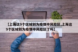 【上海这9个区域划为疫情中风险区,上海这9个区域划为疫情中风险区了吗】