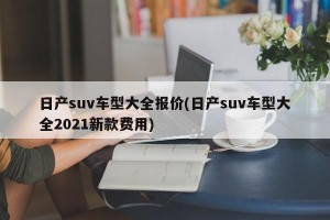 日产suv车型大全报价(日产suv车型大全2021新款费用)