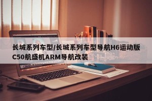长城系列车型/长城系列车型导航H6运动版C50航盛机ARM导航改装