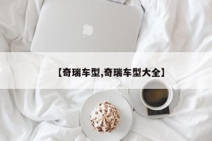 【奇瑞车型,奇瑞车型大全】