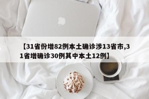 【31省份增82例本土确诊涉13省市,31省增确诊30例其中本土12例】