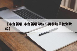 【丰台新增,丰台新增学位不再参加单校划片吗】