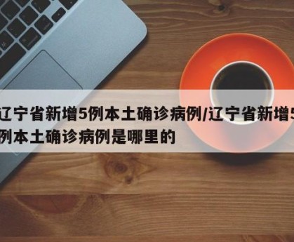 辽宁省新增5例本土确诊病例/辽宁省新增5例本土确诊病例是哪里的