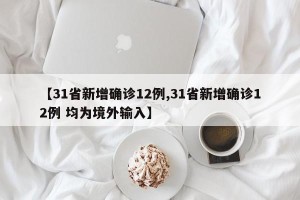 【31省新增确诊12例,31省新增确诊12例 均为境外输入】
