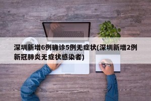 深圳新增6例确诊5例无症状(深圳新增2例新冠肺炎无症状感染者)