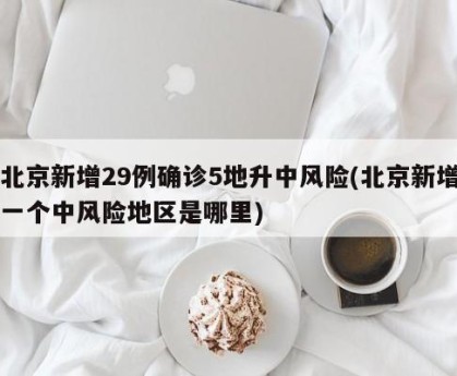 北京新增29例确诊5地升中风险(北京新增一个中风险地区是哪里)