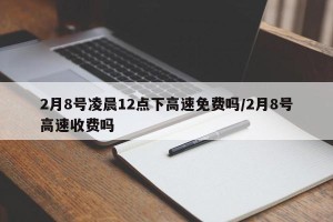 2月8号凌晨12点下高速免费吗/2月8号高速收费吗