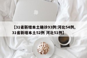 【31省新增本土确诊93例:河北54例,31省新增本土52例 河北51例】