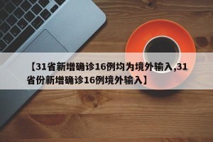 【31省新增确诊16例均为境外输入,31省份新增确诊16例境外输入】