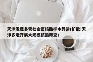 天津发现多管社会面核酸样本异常(扩散!天津多地开展大规模核酸筛查)