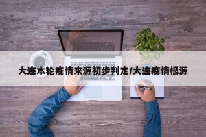 大连本轮疫情来源初步判定/大连疫情根源