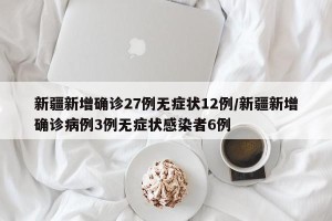 新疆新增确诊27例无症状12例/新疆新增确诊病例3例无症状感染者6例