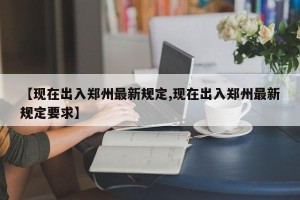 【现在出入郑州最新规定,现在出入郑州最新规定要求】