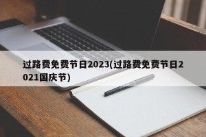 过路费免费节日2023(过路费免费节日2021国庆节)