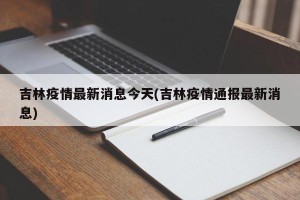 吉林疫情最新消息今天(吉林疫情通报最新消息)