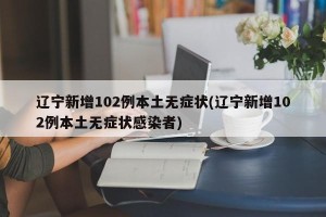 辽宁新增102例本土无症状(辽宁新增102例本土无症状感染者)