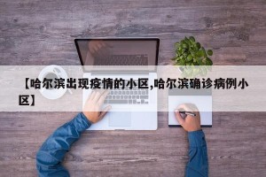 【哈尔滨出现疫情的小区,哈尔滨确诊病例小区】