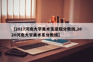 【2017河南大学美术生录取分数线,2020河南大学美术系分数线】