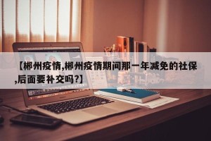【郴州疫情,郴州疫情期间那一年减免的社保,后面要补交吗?】