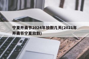 宁夏开斋节2024年放假几天(2021年开斋节宁夏放假)