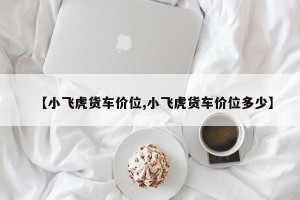 【小飞虎货车价位,小飞虎货车价位多少】