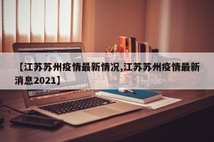 【江苏苏州疫情最新情况,江苏苏州疫情最新消息2021】