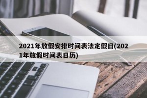 2021年放假安排时间表法定假日(2021年放假时间表日历)