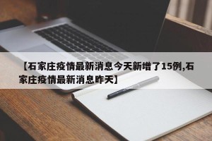 【石家庄疫情最新消息今天新增了15例,石家庄疫情最新消息昨天】