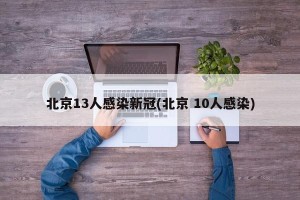 北京13人感染新冠(北京 10人感染)