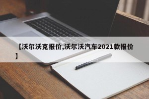 【沃尔沃克报价,沃尔沃汽车2021款报价】
