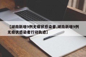 【湖南新增9例无症状感染者,湖南新增9例无症状感染者行动轨迹】