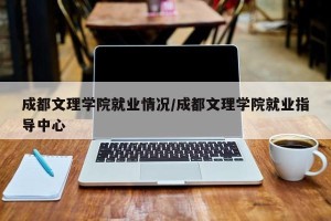 成都文理学院就业情况/成都文理学院就业指导中心