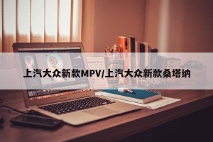 上汽大众新款MPV/上汽大众新款桑塔纳